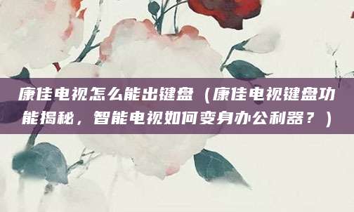 康佳电视怎么能出键盘（康佳电视键盘功能揭秘，智能电视如何变身办公利器？）