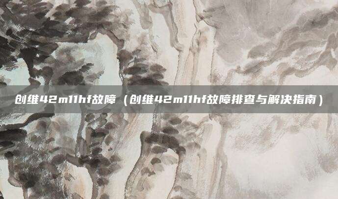 创维42m11hf故障（创维42m11hf故障排查与解决指南）
