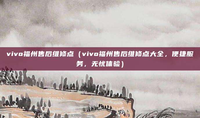 vivo福州售后维修点（vivo福州售后维修点大全，便捷服务，无忧体验）