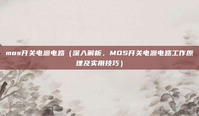 mos开关电源电路（深入解析，MOS开关电源电路工作原理及实用技巧）
