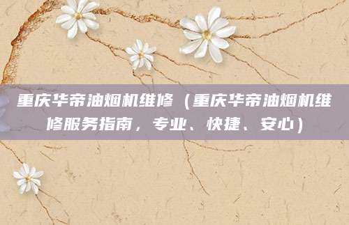 重庆华帝油烟机维修（重庆华帝油烟机维修服务指南，专业、快捷、安心）