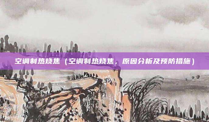 空调制热烧焦（空调制热烧焦，原因分析及预防措施）