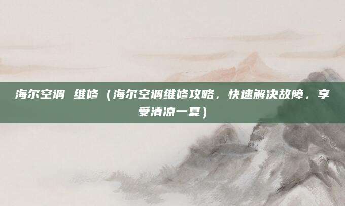 海尔空调 维修（海尔空调维修攻略，快速解决故障，享受清凉一夏）