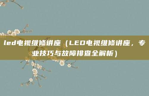 led电视维修讲座（LED电视维修讲座，专业技巧与故障排查全解析）
