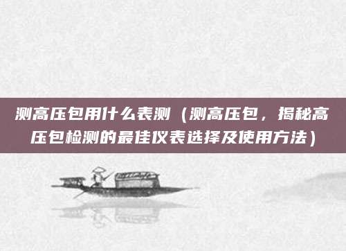 测高压包用什么表测（测高压包，揭秘高压包检测的最佳仪表选择及使用方法）