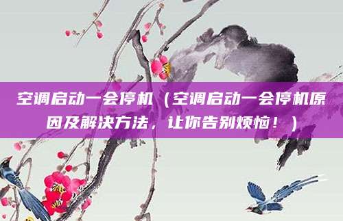 空调启动一会停机（空调启动一会停机原因及解决方法，让你告别烦恼！）