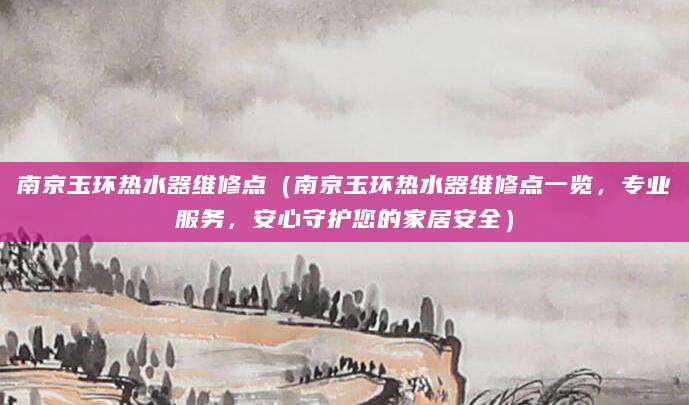 南京玉环热水器维修点（南京玉环热水器维修点一览，专业服务，安心守护您的家居安全）