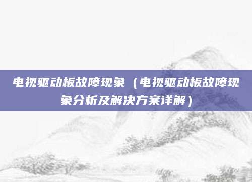 电视驱动板故障现象（电视驱动板故障现象分析及解决方案详解）