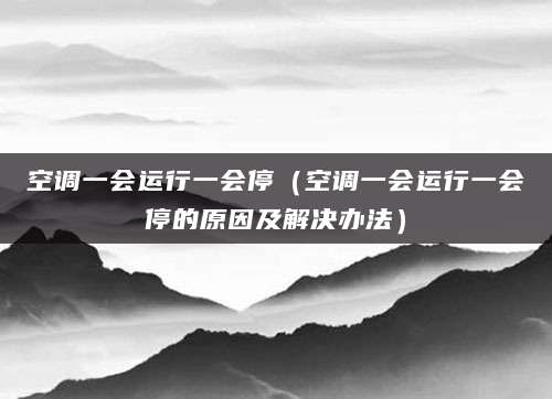 空调一会运行一会停（空调一会运行一会停的原因及解决办法）