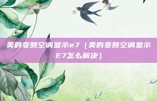 美的变频空调显示e7（美的变频空调显示E7怎么解决）