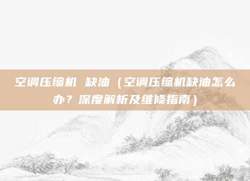 空调压缩机 缺油（空调压缩机缺油怎么办？深度解析及维修指南）