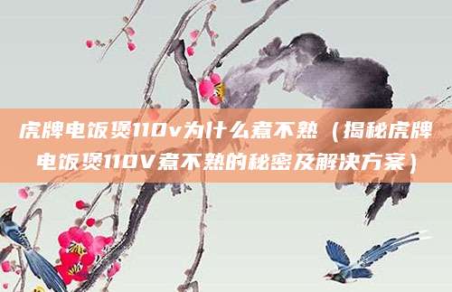 虎牌电饭煲110v为什么煮不熟（揭秘虎牌电饭煲110V煮不熟的秘密及解决方案）