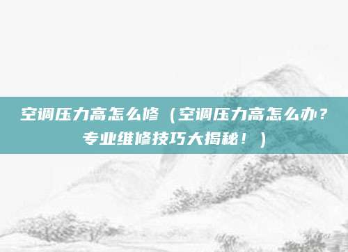 空调压力高怎么修（空调压力高怎么办？专业维修技巧大揭秘！）
