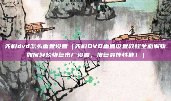 先科dvd怎么重置设置(先科DVD重置设置教程全面解析如何轻松恢复出厂设置,恢复最佳性能!)