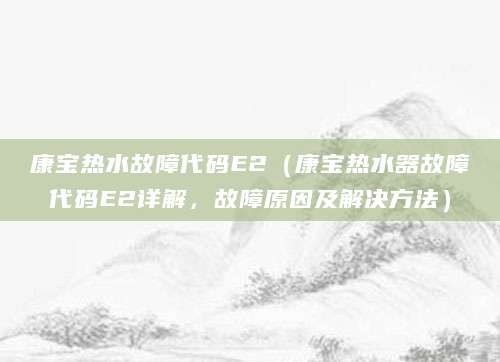 康宝热水故障代码E2(康宝热水器故障代码E2详解,故障原因及解决方法)