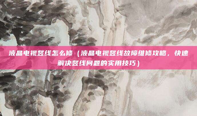 液晶电视竖线怎么修（液晶电视竖线故障维修攻略，快速解决竖线问题的实用技巧）