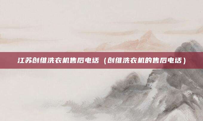江苏创维洗衣机售后电话（创维洗衣机的售后电话）