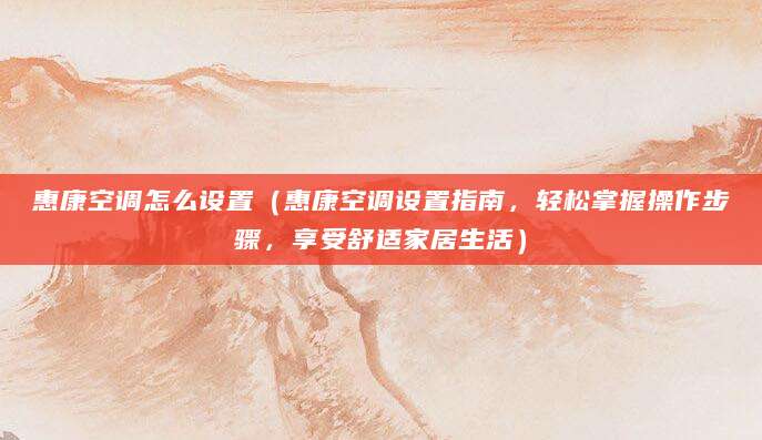 惠康空调怎么设置(惠康空调设置指南,轻松掌握操作步骤,享受舒适家居生活)