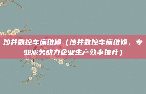 沙井数控车床维修（沙井数控车床维修，专业服务助力企业生产效率提升）