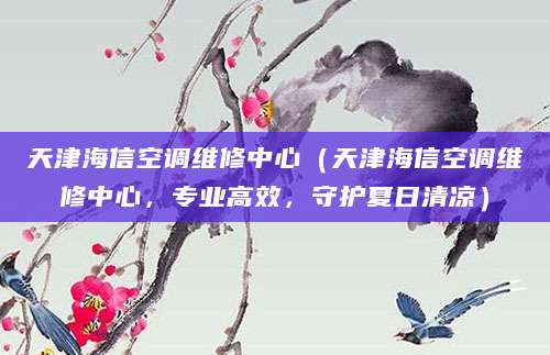 天津海信空调维修中心（天津海信空调维修中心，专业高效，守护夏日清凉）