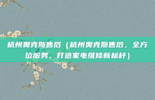 杭州奥克斯售后(杭州奥克斯售后,全方位服务,打造家电维修新标杆)