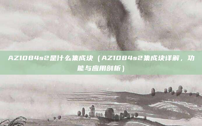 AZ1084s2是什么集成块（AZ1084s2集成块详解，功能与应用剖析）