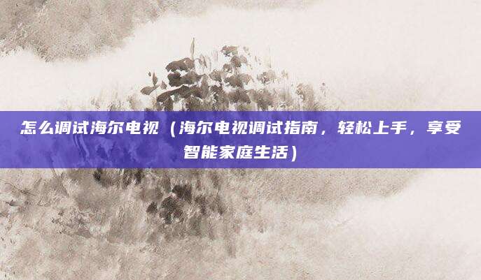 怎么调试海尔电视（海尔电视调试指南，轻松上手，享受智能家庭生活）