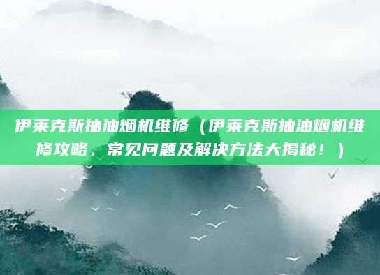 伊莱克斯抽油烟机维修（伊莱克斯抽油烟机维修攻略，常见问题及解决方法大揭秘！）