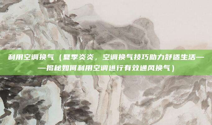 利用空调换气（夏季炎炎，空调换气技巧助力舒适生活——揭秘如何利用空调进行有效通风换气）