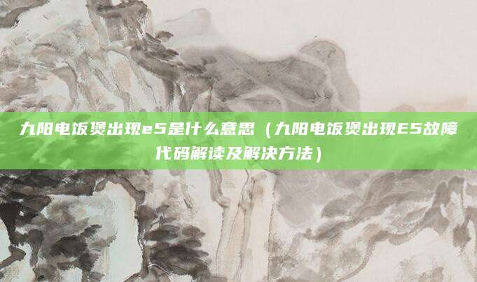 九阳电饭煲出现e5是什么意思（九阳电饭煲出现E5故障代码解读及解决方法）