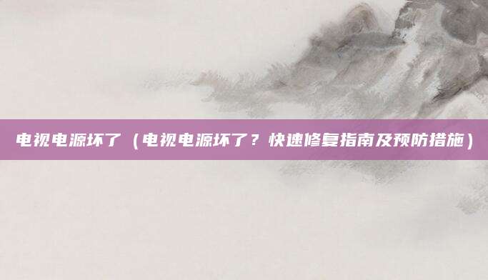 电视电源坏了（电视电源坏了？快速修复指南及预防措施）