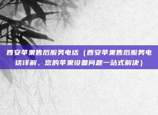 西安苹果售后服务电话（西安苹果售后服务电话详解，您的苹果设备问题一站式解决）