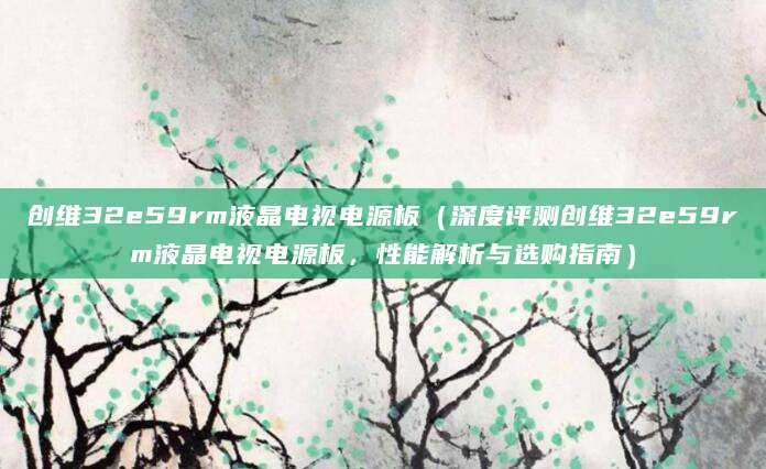 创维32e59rm液晶电视电源板（深度评测创维32e59rm液晶电视电源板，性能解析与选购指南）