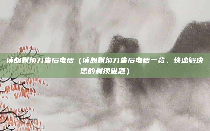 博朗剃须刀售后电话（博朗剃须刀售后电话一览，快速解决您的剃须难题）