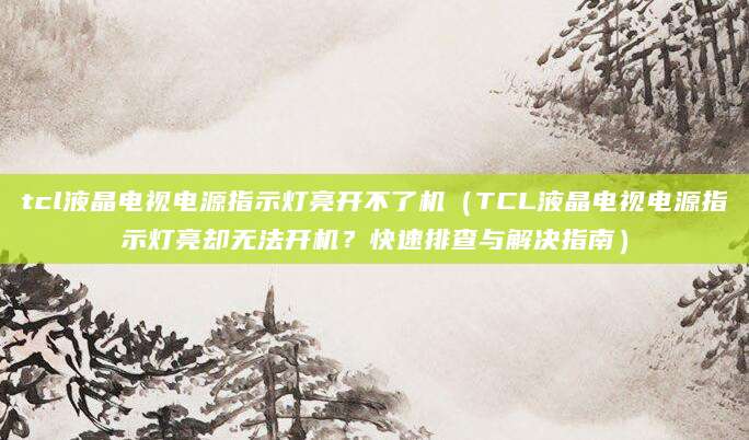 tcl液晶电视电源指示灯亮开不了机（TCL液晶电视电源指示灯亮却无法开机？快速排查与解决指南）