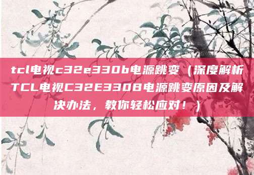 tcl电视c32e330b电源跳变(深度解析TCL电视C32E330B电源跳变原因及解决办法,教你轻松应对!)
