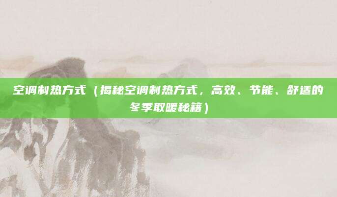 空调制热方式(揭秘空调制热方式,高效、节能、舒适的冬季取暖秘籍)