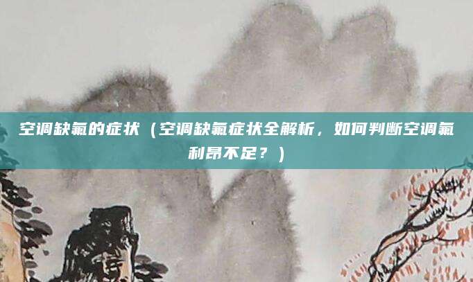 空调缺氟的症状(空调缺氟症状全解析,如何判断空调氟利昂不足?)