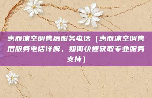 惠而浦空调售后服务电话（惠而浦空调售后服务电话详解，如何快速获取专业服务支持）