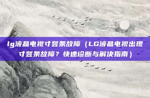 lg液晶电视寸竖条故障（LG液晶电视出现寸竖条故障？快速诊断与解决指南）