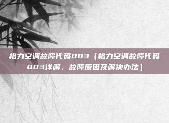 格力空调故障代码003（格力空调故障代码003详解，故障原因及解决办法）