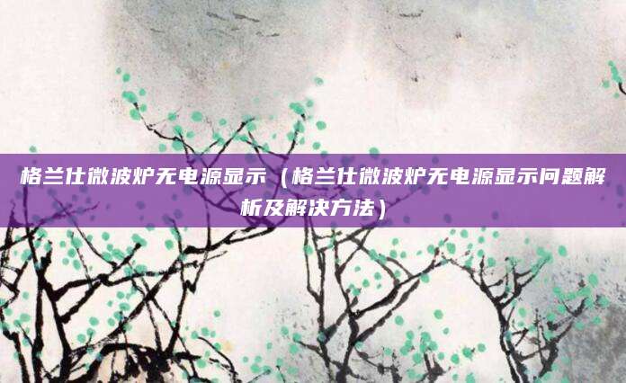 格兰仕微波炉无电源显示（格兰仕微波炉无电源显示问题解析及解决方法）