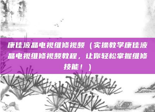 康佳液晶电视维修视频（实操教学康佳液晶电视维修视频教程，让你轻松掌握维修技能！）