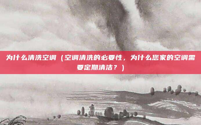 为什么清洗空调（空调清洗的必要性，为什么您家的空调需要定期清洁？）
