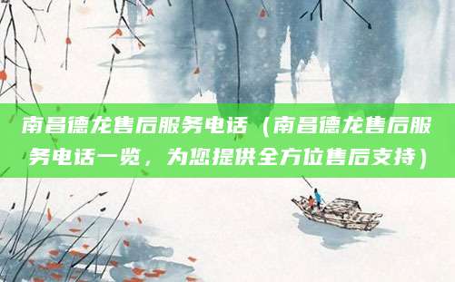 南昌德龙售后服务电话（南昌德龙售后服务电话一览，为您提供全方位售后支持）