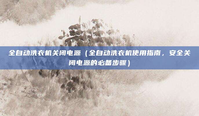 全自动洗衣机关闭电源（全自动洗衣机使用指南，安全关闭电源的必备步骤）