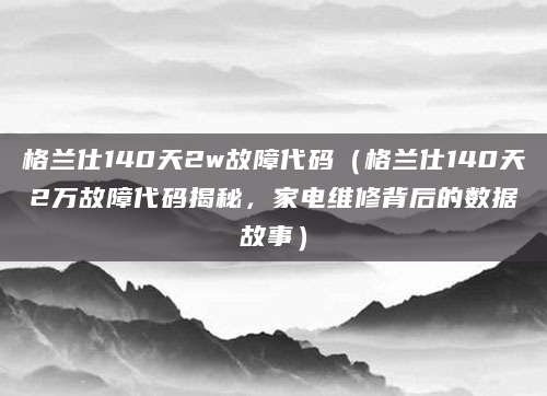 格兰仕140天2w故障代码（格兰仕140天2万故障代码揭秘，家电维修背后的数据故事）