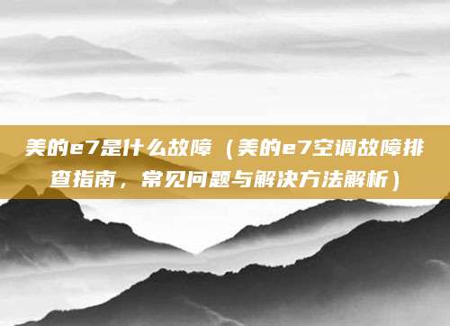 美的e7是什么故障（美的e7空调故障排查指南，常见问题与解决方法解析）
