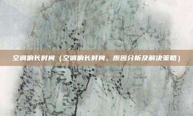 空调响长时间（空调响长时间，原因分析及解决策略）