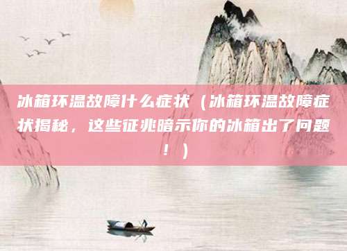 冰箱环温故障什么症状（冰箱环温故障症状揭秘，这些征兆暗示你的冰箱出了问题！）